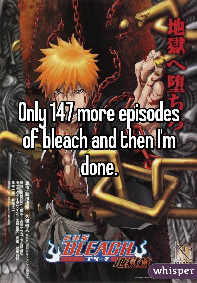 Only 147 more episodes of bleach and then I'm done.