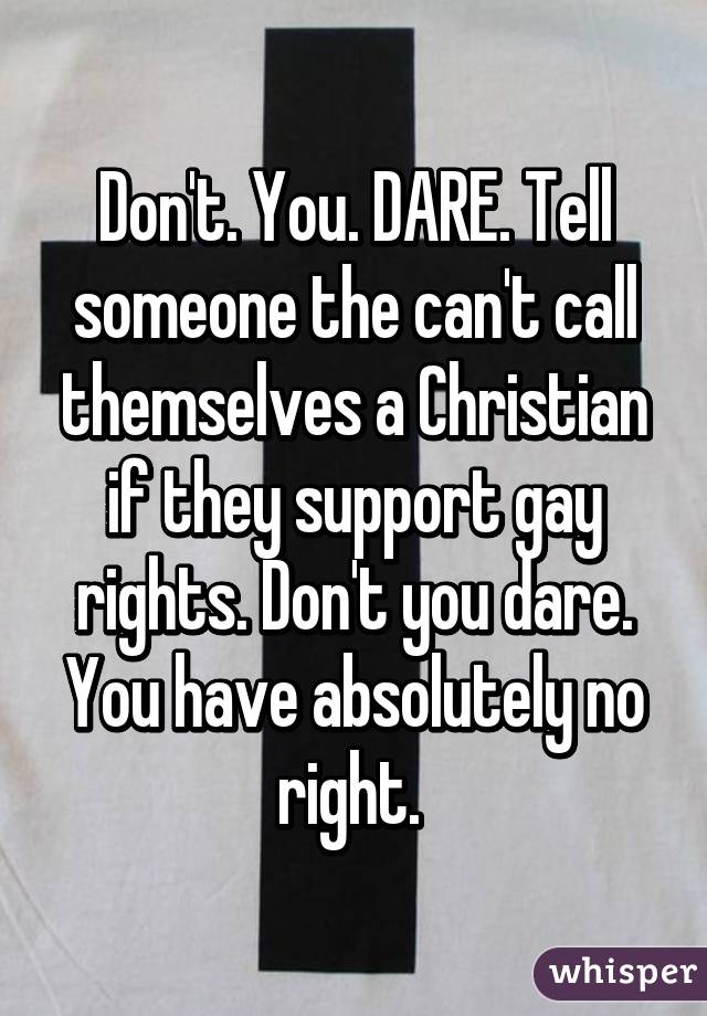 Don't. You. DARE. Tell someone the can't call themselves a Christian if they support gay rights. Don't you dare. You have absolutely no right. 