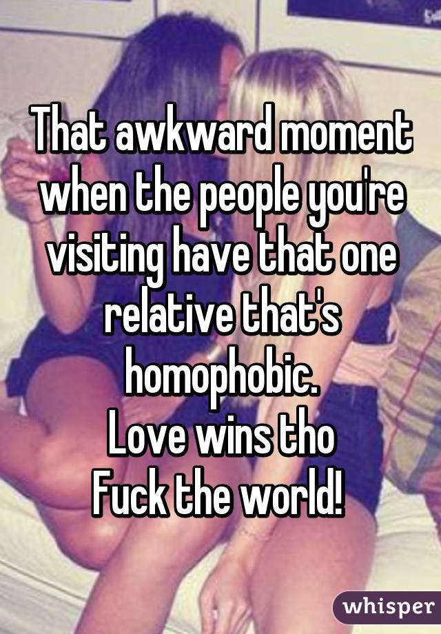 That awkward moment when the people you're visiting have that one relative that's homophobic.
Love wins tho
Fuck the world! 