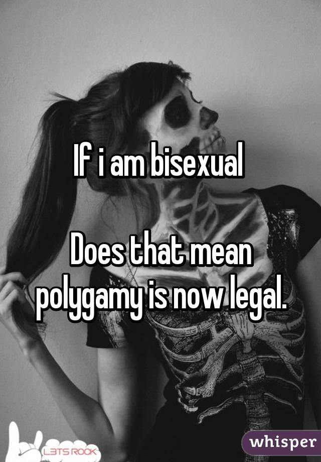 If i am bisexual 

Does that mean polygamy is now legal.