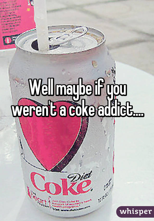 Well maybe if you weren't a coke addict.... 