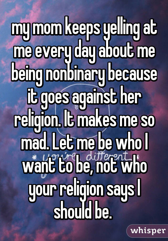 my mom keeps yelling at me every day about me being nonbinary because it goes against her religion. It makes me so mad. Let me be who I want to be, not who your religion says I should be. 