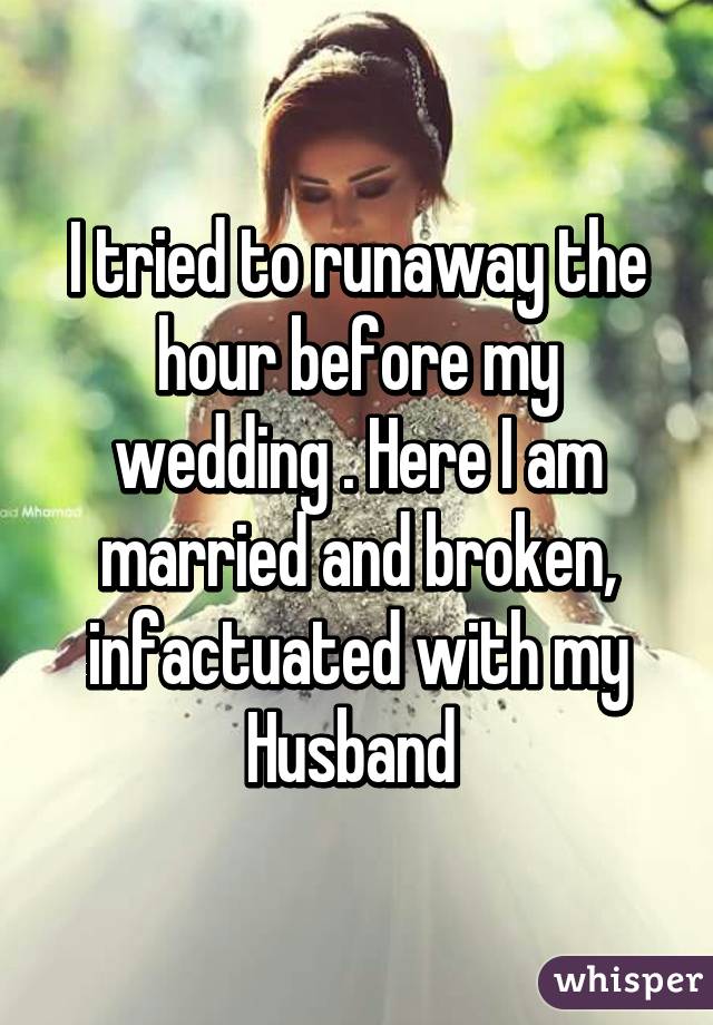 I tried to runaway the hour before my wedding . Here I am married and broken, infactuated with my Husband 