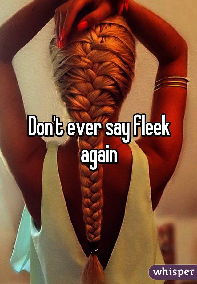 Don't ever say fleek again