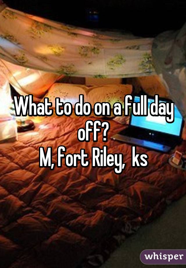 What to do on a full day off?
M, fort Riley,  ks