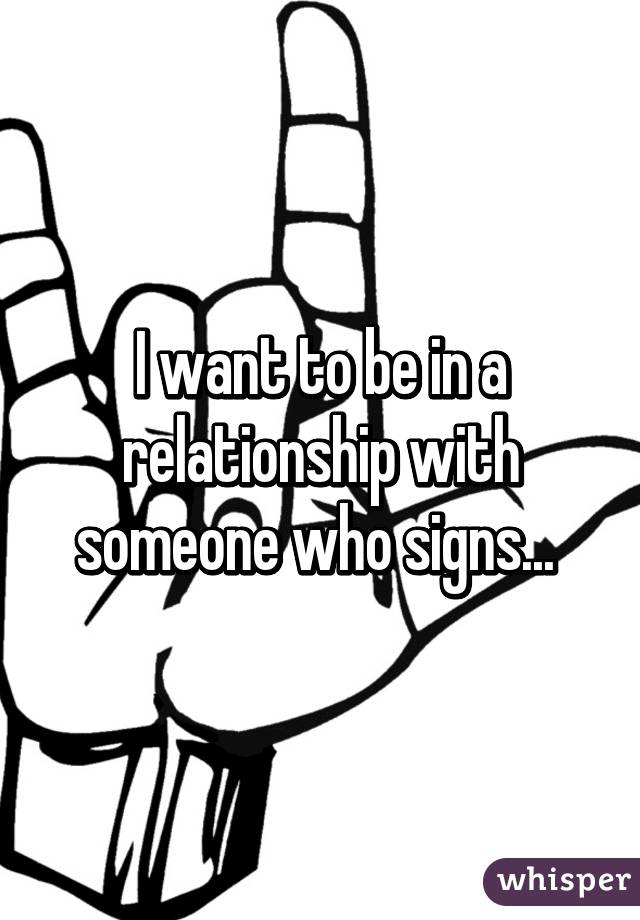 I want to be in a relationship with someone who signs... 