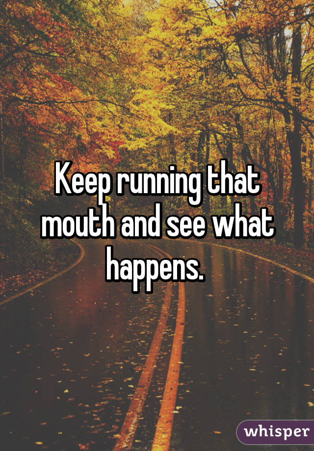 Keep running that mouth and see what happens. 