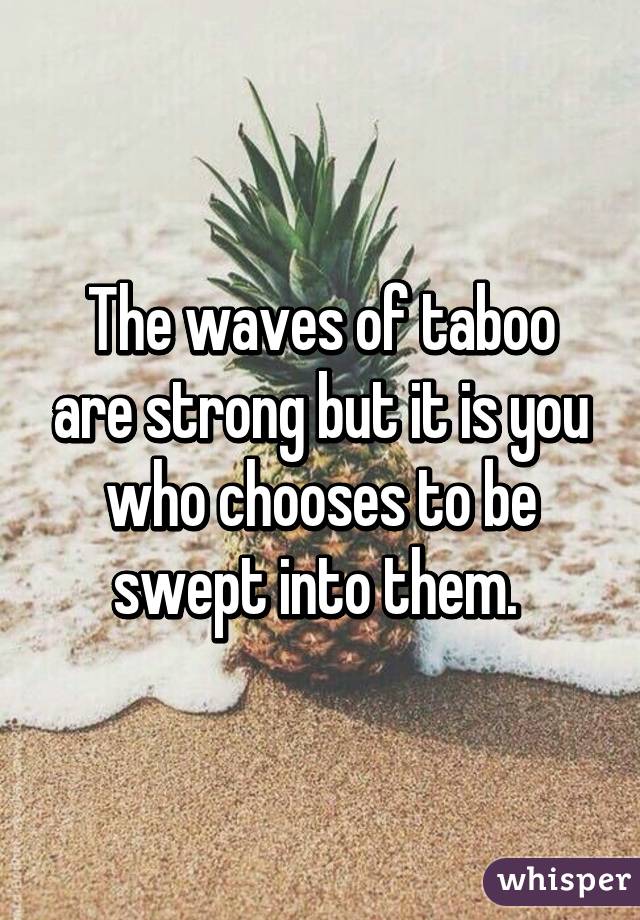 The waves of taboo are strong but it is you who chooses to be swept into them. 