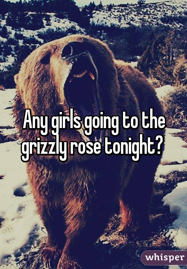 Any girls going to the grizzly rose tonight? 