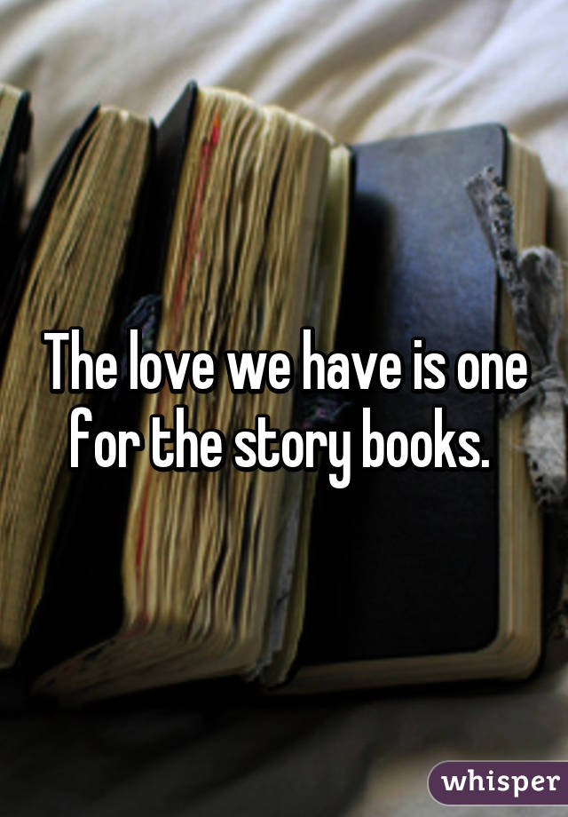 The love we have is one for the story books. 