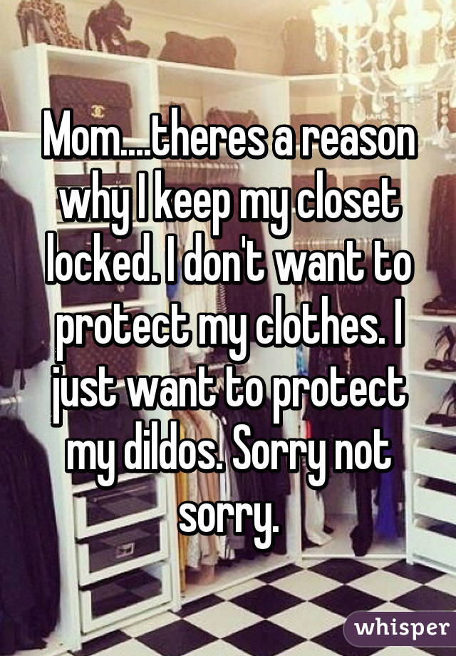 Mom....theres a reason why I keep my closet locked. I don't want to protect my clothes. I just want to protect my dildos. Sorry not sorry.