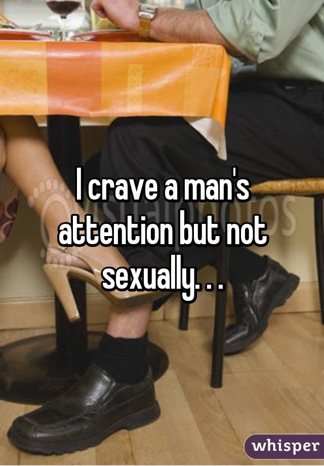 I crave a man's attention but not sexually. . .