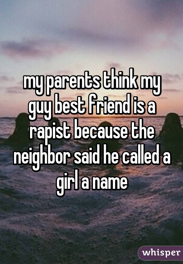 my parents think my guy best friend is a rapist because the neighbor said he called a girl a name