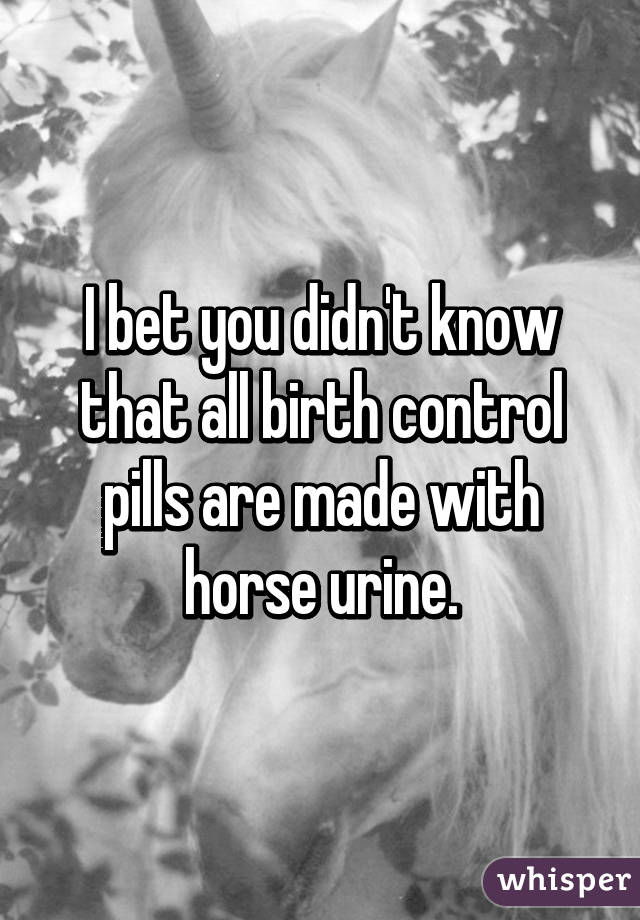 I bet you didn't know that all birth control pills are made with horse urine.