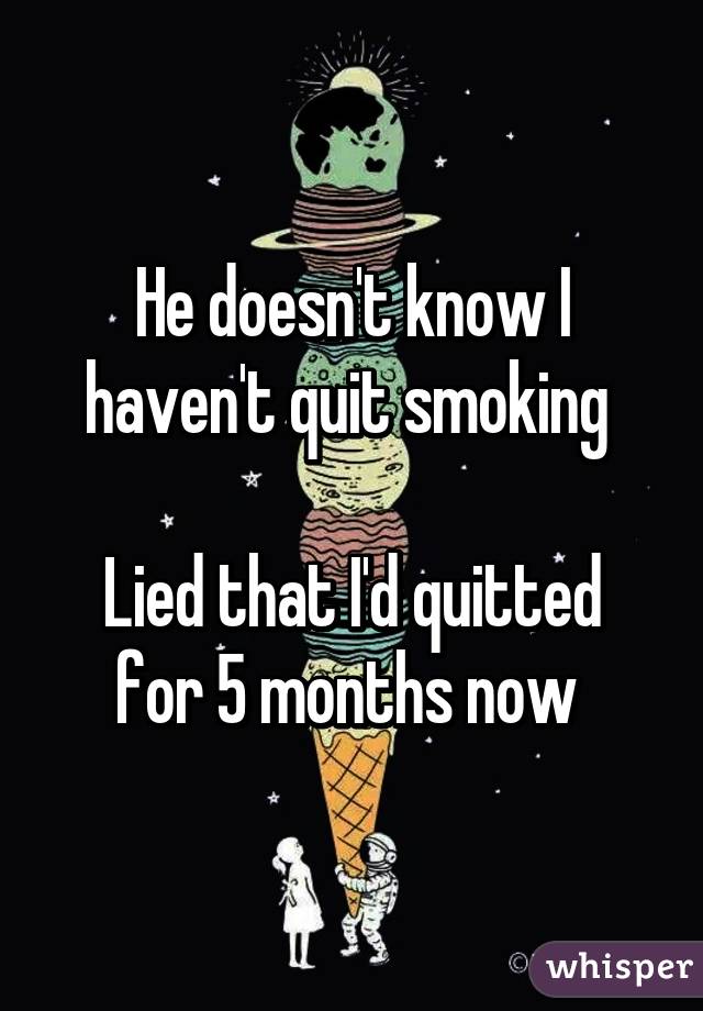 He doesn't know I haven't quit smoking 

Lied that I'd quitted for 5 months now 