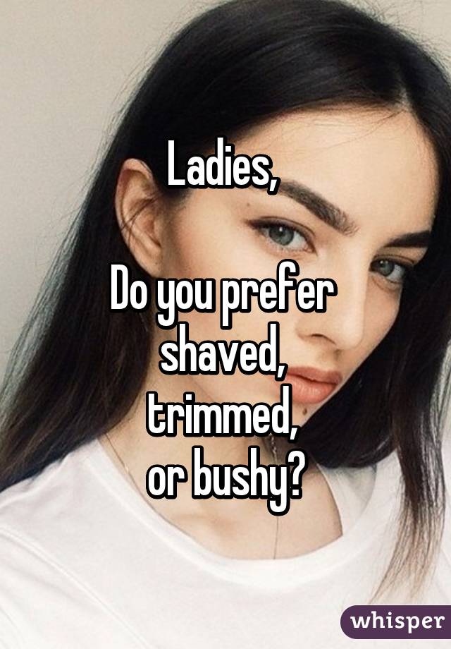 Ladies, 

Do you prefer 
shaved, 
trimmed, 
or bushy?