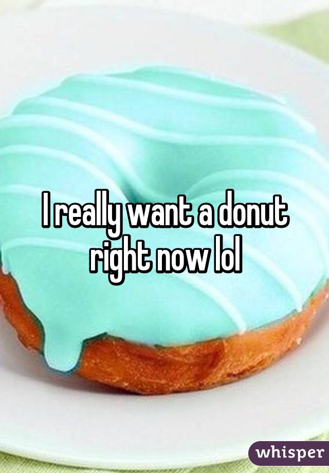 I really want a donut right now lol