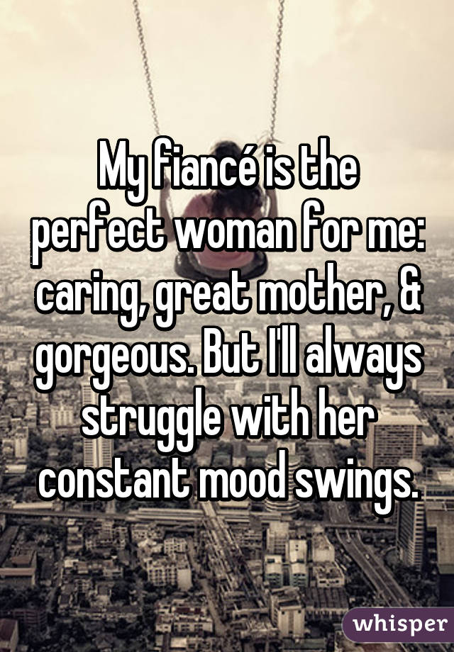 My fiancé is the perfect woman for me: caring, great mother, & gorgeous. But I'll always struggle with her constant mood swings.