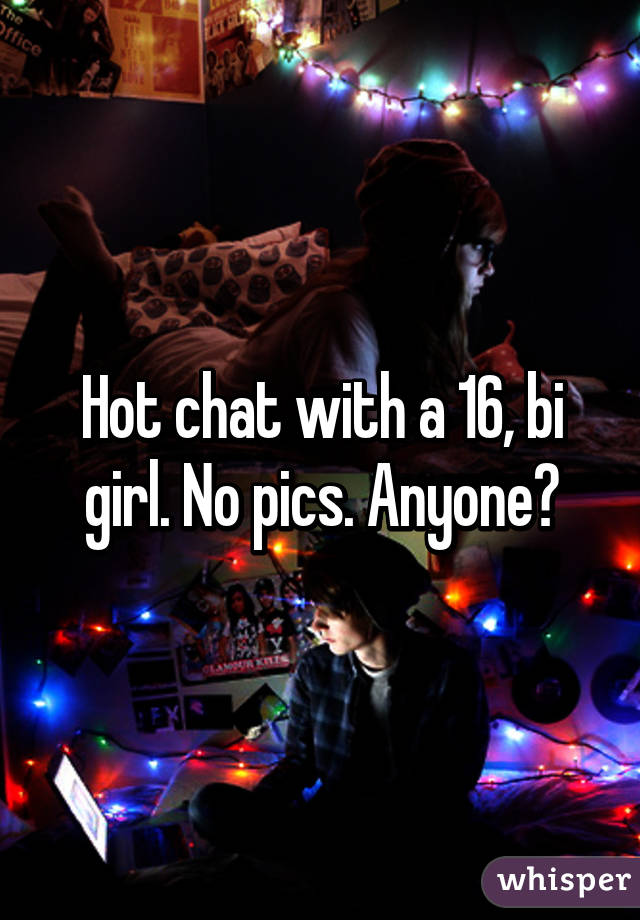 Hot chat with a 16, bi girl. No pics. Anyone?