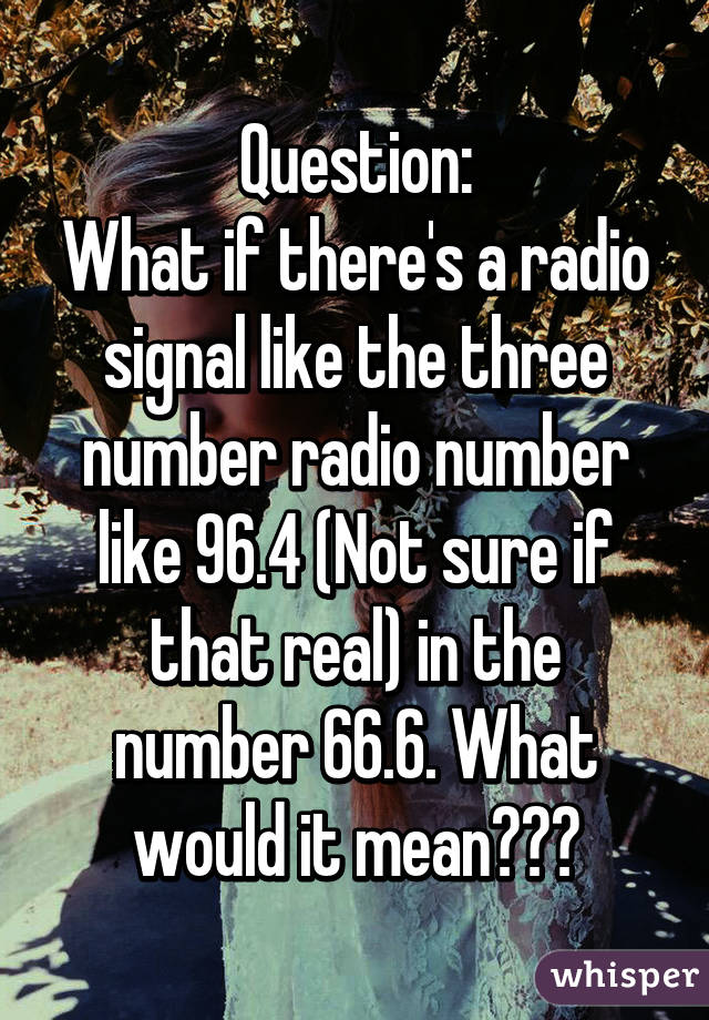 Question:
What if there's a radio signal like the three number radio number like 96.4 (Not sure if that real) in the number 66.6. What would it mean???