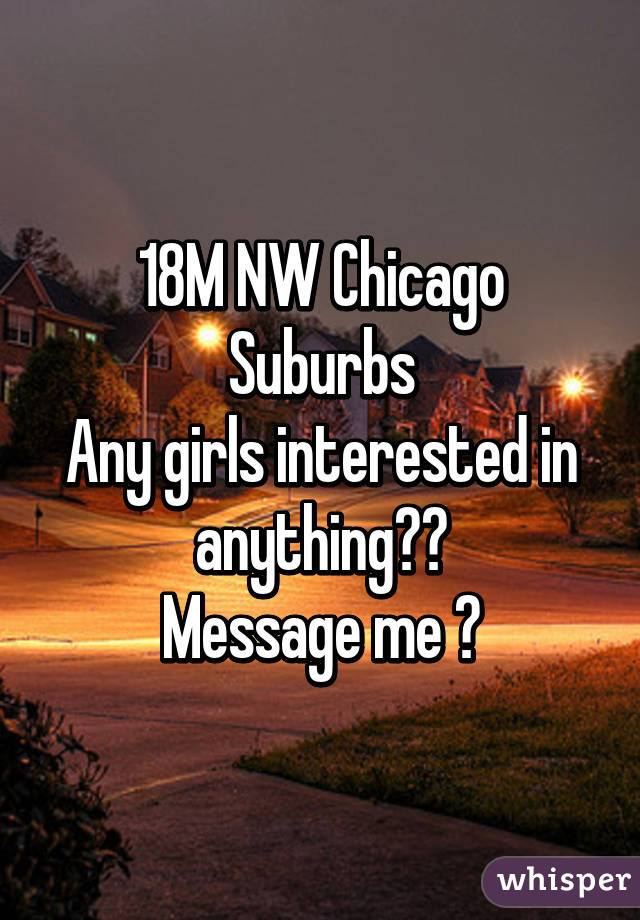 18M NW Chicago Suburbs
Any girls interested in anything??
Message me 😉