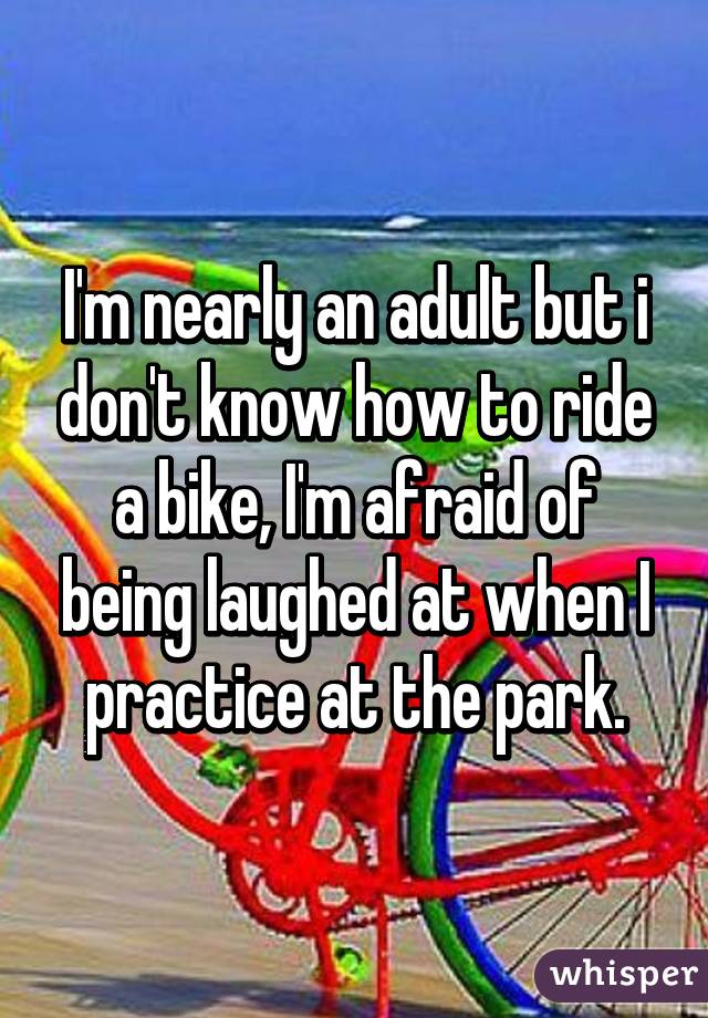 I'm nearly an adult but i don't know how to ride a bike, I'm afraid of being laughed at when I practice at the park.