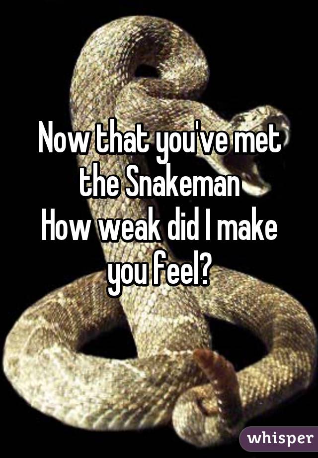 Now that you've met the Snakeman
How weak did I make you feel?
