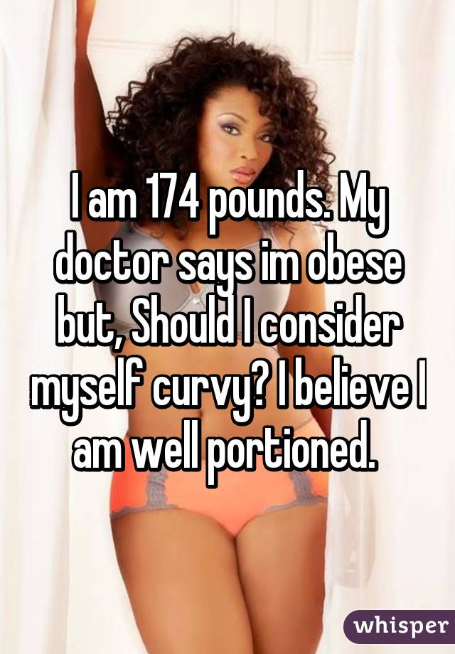 I am 174 pounds. My doctor says im obese but, Should I consider myself curvy? I believe I am well portioned. 