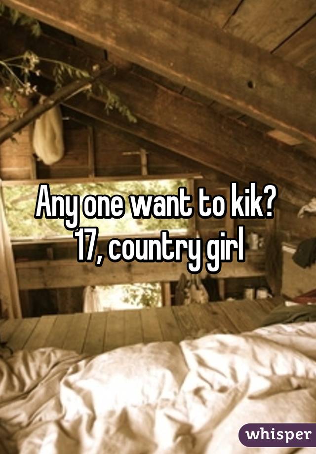 Any one want to kik? 
17, country girl