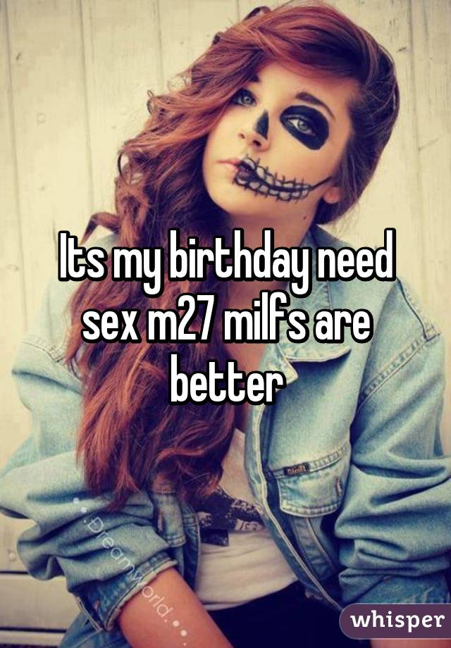 Its my birthday need sex m27 milfs are better