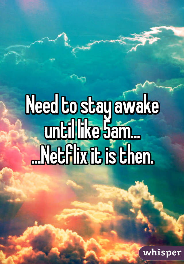 Need to stay awake until like 5am...
...Netflix it is then.