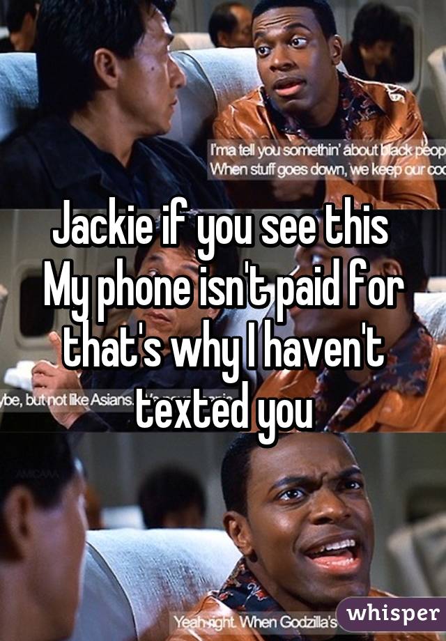 Jackie if you see this 
My phone isn't paid for that's why I haven't texted you