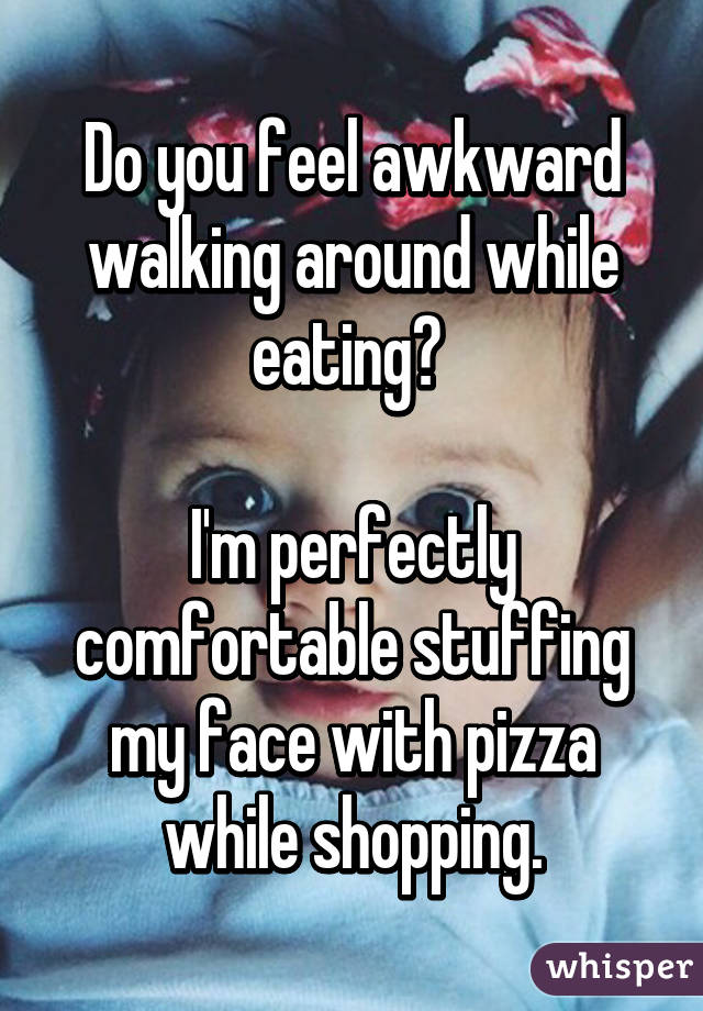 Do you feel awkward walking around while eating? 

I'm perfectly comfortable stuffing my face with pizza while shopping.