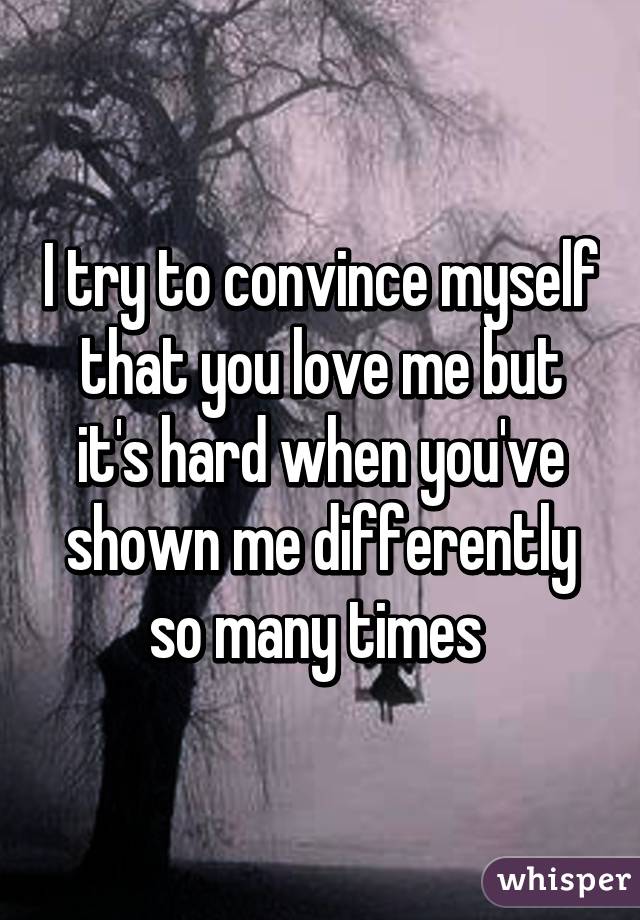 I try to convince myself that you love me but it's hard when you've shown me differently so many times 