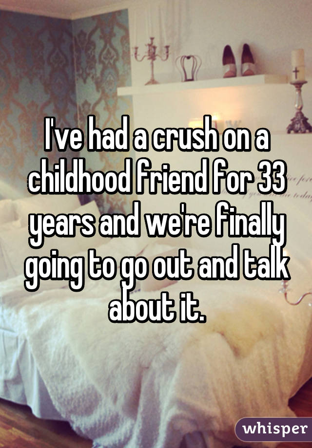 I've had a crush on a childhood friend for 33 years and we're finally going to go out and talk about it.