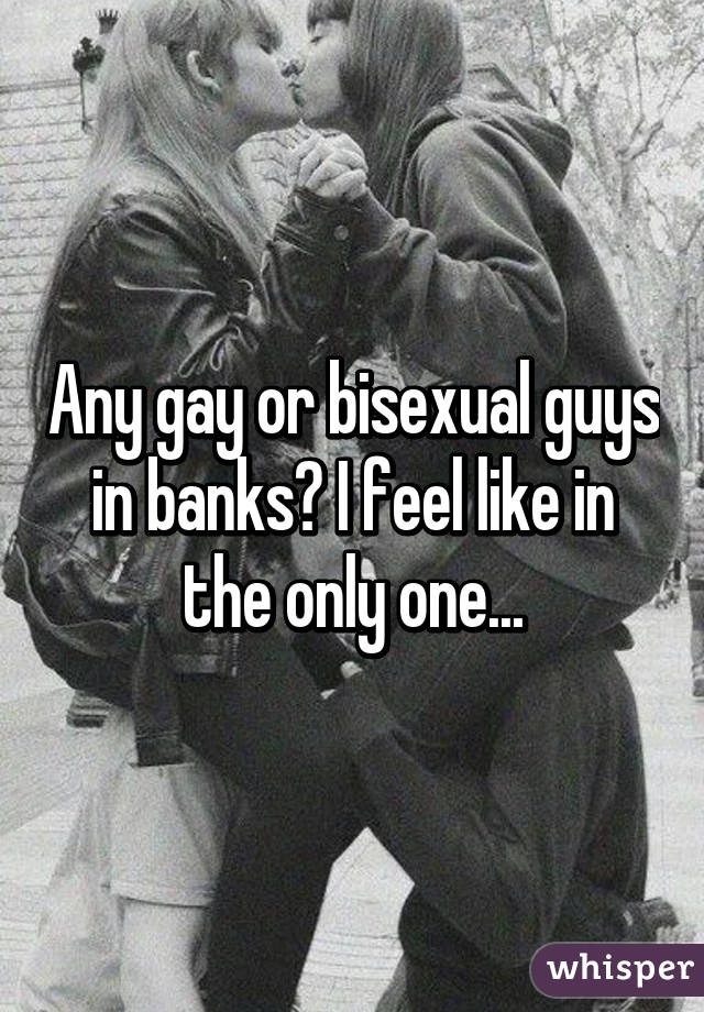 Any gay or bisexual guys in banks? I feel like in the only one...