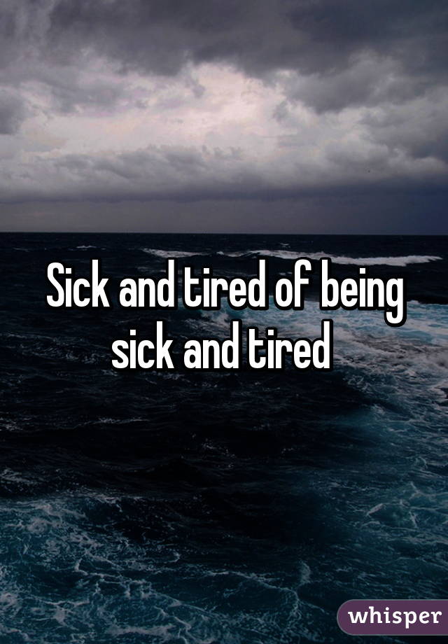 Sick and tired of being sick and tired 