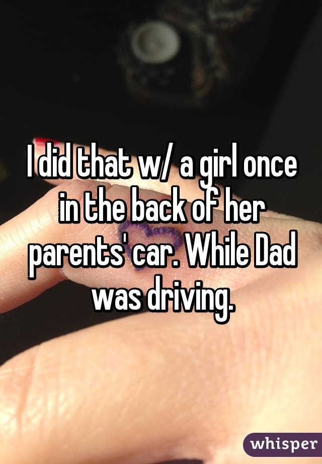 I did that w/ a girl once in the back of her parents' car. While Dad was driving.