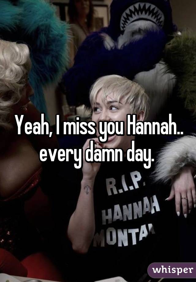 Yeah, I miss you Hannah.. every damn day. 