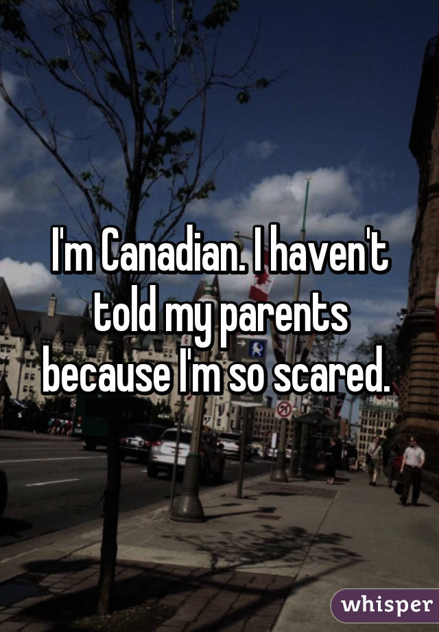 I'm Canadian. I haven't told my parents because I'm so scared. 