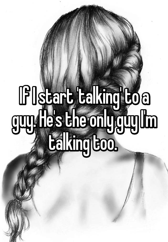 if-i-start-talking-to-a-guy-he-s-the-only-guy-i-m-talking-too