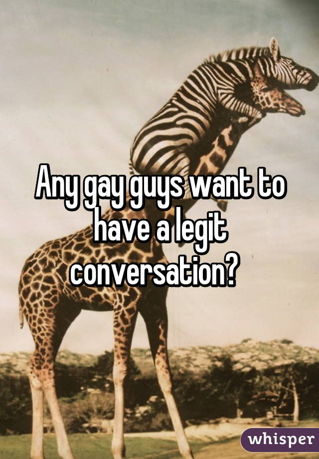 Any gay guys want to have a legit conversation?  