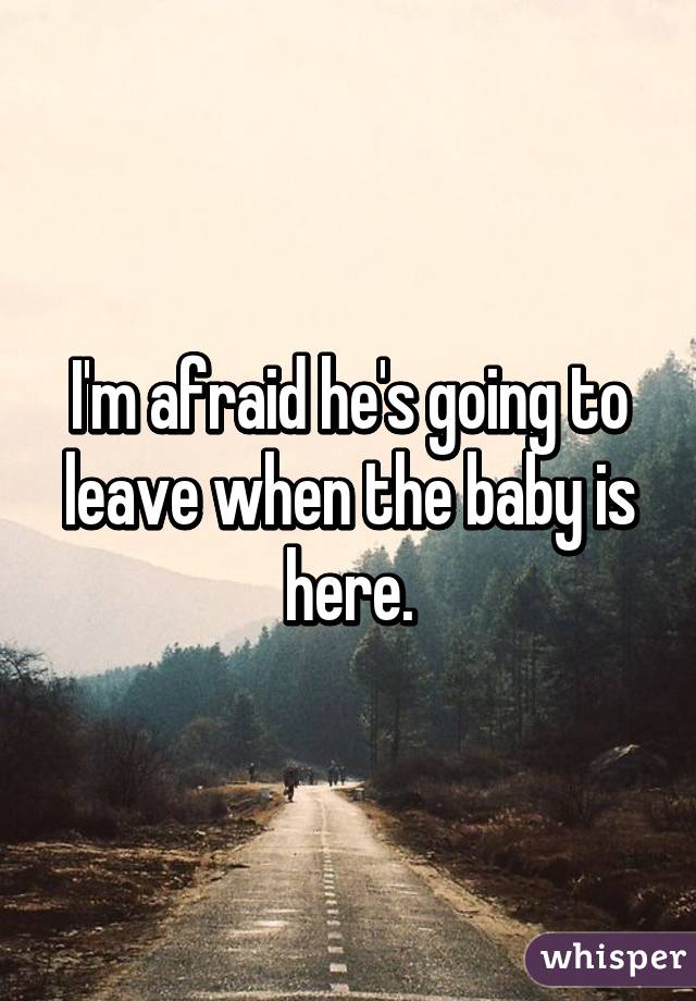 I'm afraid he's going to leave when the baby is here.