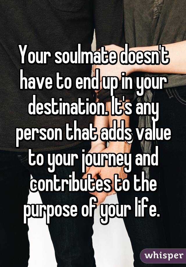 Your soulmate doesn't have to end up in your destination. It's any person that adds value to your journey and contributes to the purpose of your life. 