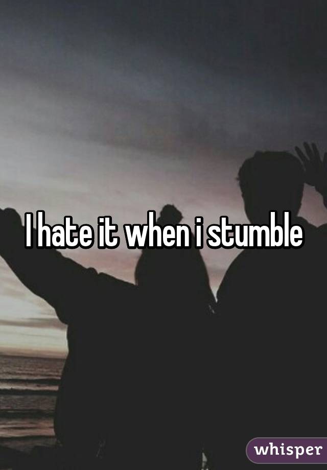 I hate it when i stumble