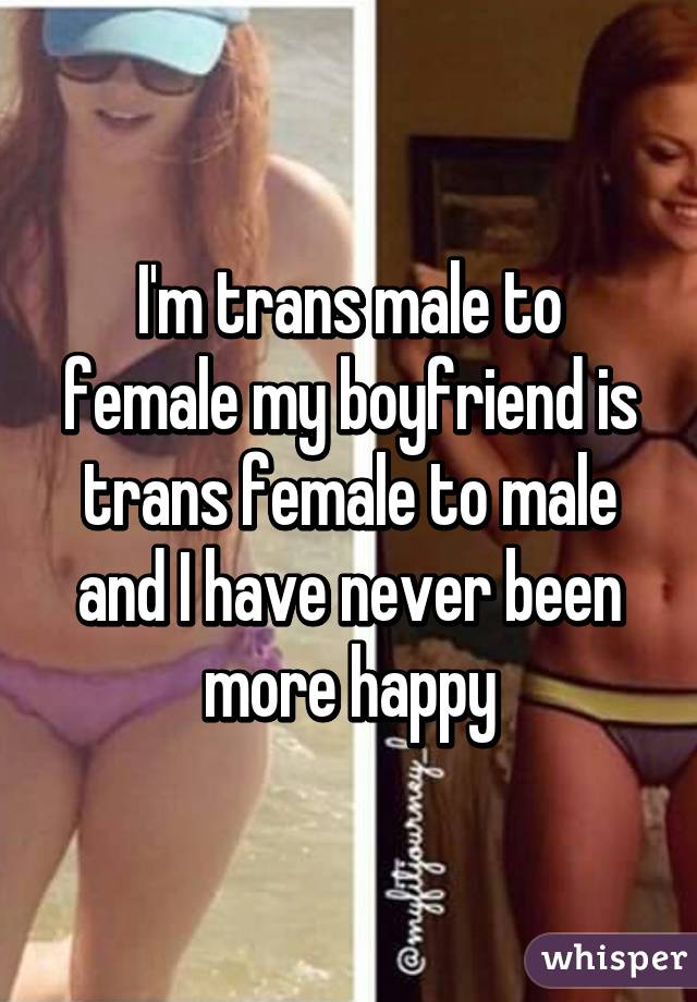 I'm trans male to female my boyfriend is trans female to male and I have never been more happy