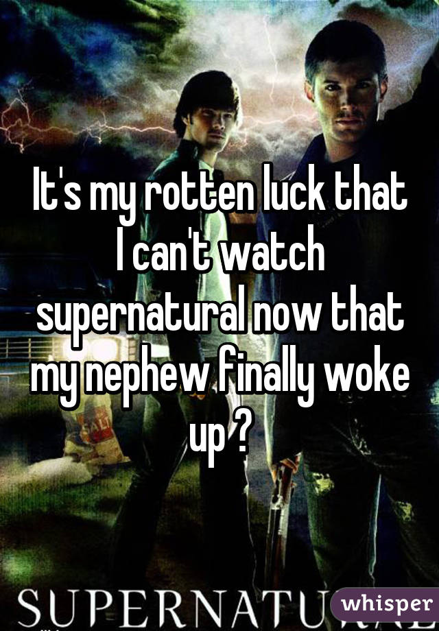 It's my rotten luck that I can't watch supernatural now that my nephew finally woke up 😒