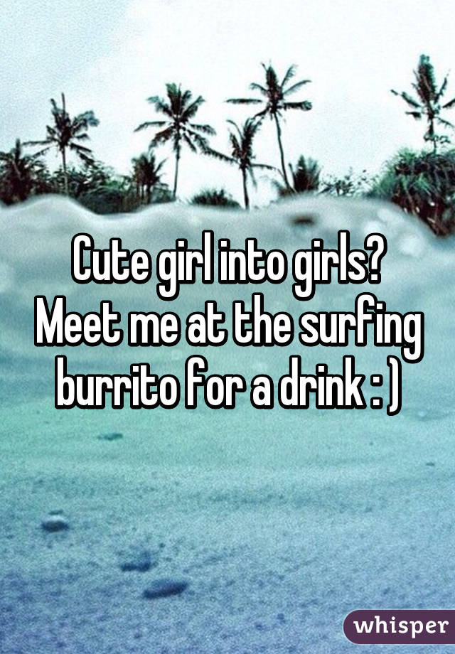 Cute girl into girls? Meet me at the surfing burrito for a drink : )