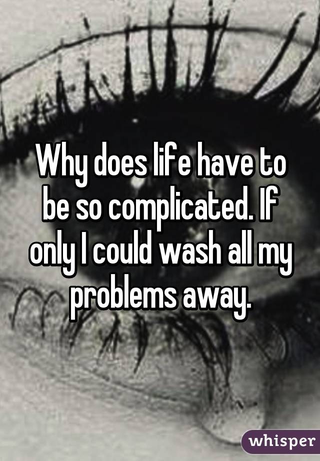 why-does-life-have-to-be-so-complicated-if-only-i-could-wash-all-my