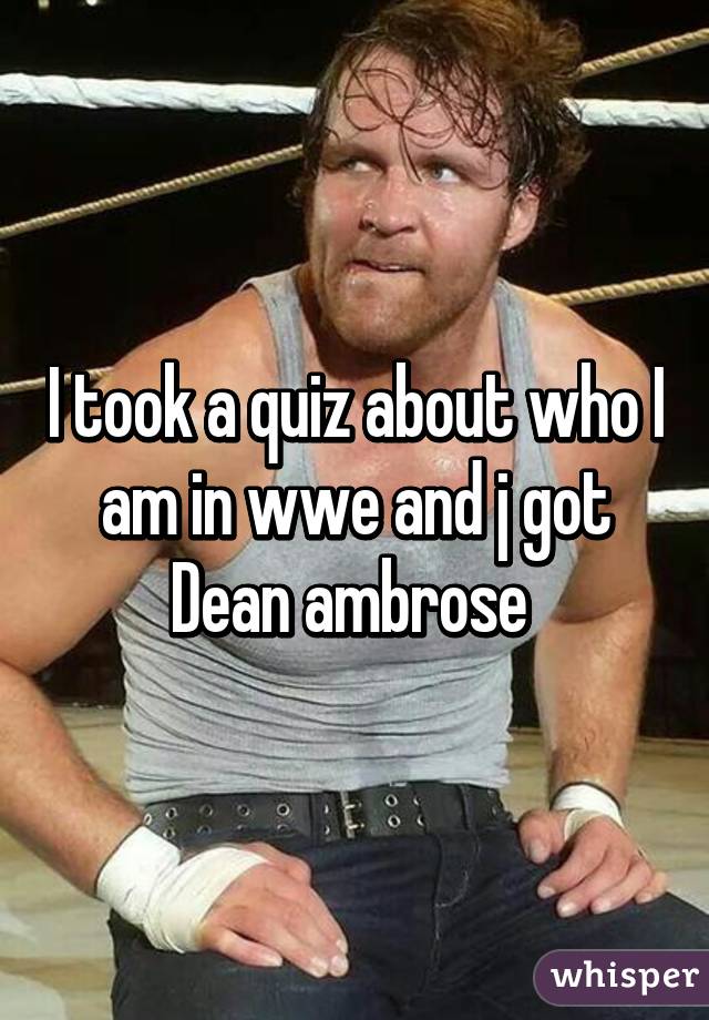 I took a quiz about who I am in wwe and j got Dean ambrose 